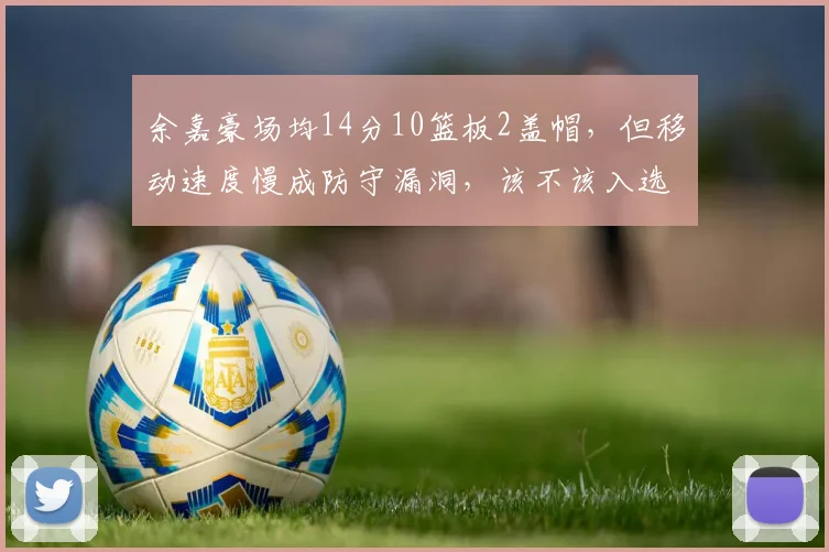 余嘉豪场均14分10篮板2盖帽,但移动速度慢成防守漏洞,该不该入选国家队?