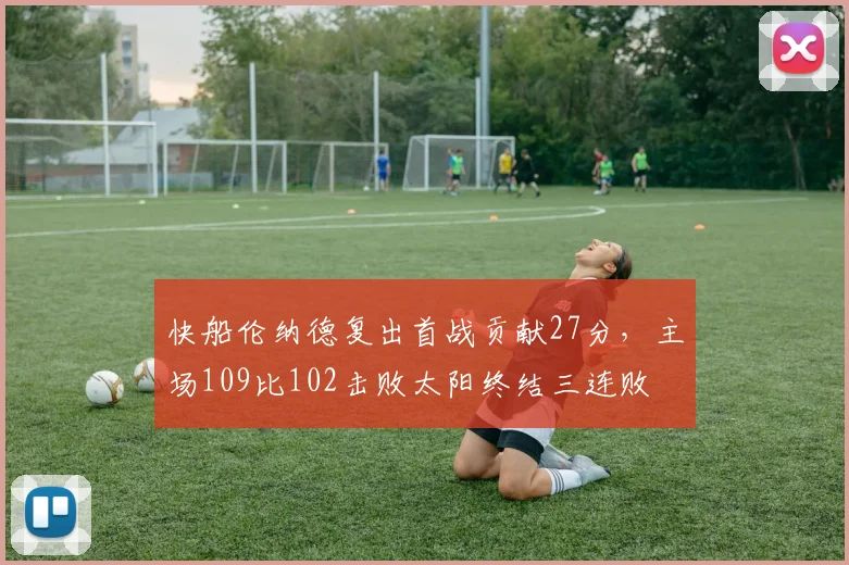 快船伦纳德复出首战贡献27分,主场109比102击败太阳终结三连败