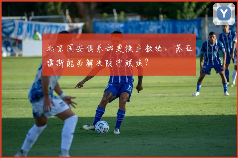 北京国安俱乐部更换主教练,苏亚雷斯能否解决防守顽疾?