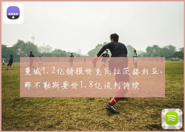 曼城1.2亿镑报价克瓦拉茨赫利亚,那不勒斯要价1.8亿谈判持续