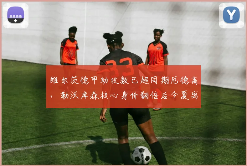 维尔茨德甲助攻数已超同期厄德高，勒沃库森核心身价翻倍后今夏离队概率几何？