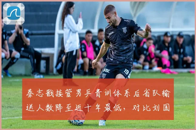 秦志戬接管男乒青训体系后省队输送人数降至近十年最低，对比刘国梁任内梯队建设机制显著倒退